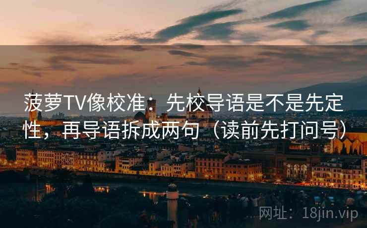 菠萝TV像校准:先校导语是不是先定性,再导语拆成两句(读前先打问号) 菠萝TV像校准:先校导语是不是先定性,再导语拆成两句(读前先打问号)