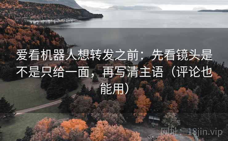 爱看机器人想转发之前:先看镜头是不是只给一面,再写清主语(评论也能用) 爱看机器人想转发之前:先看镜头是不是只给一面,再写清主语(评论也能用)