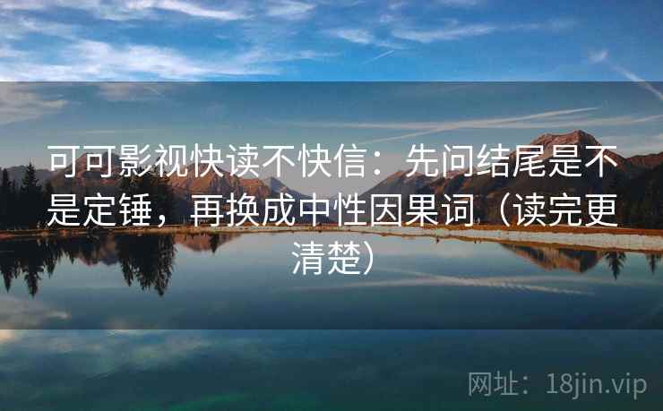 可可影视快读不快信：先问结尾是不是定锤，再换成中性因果词（读完更清楚）