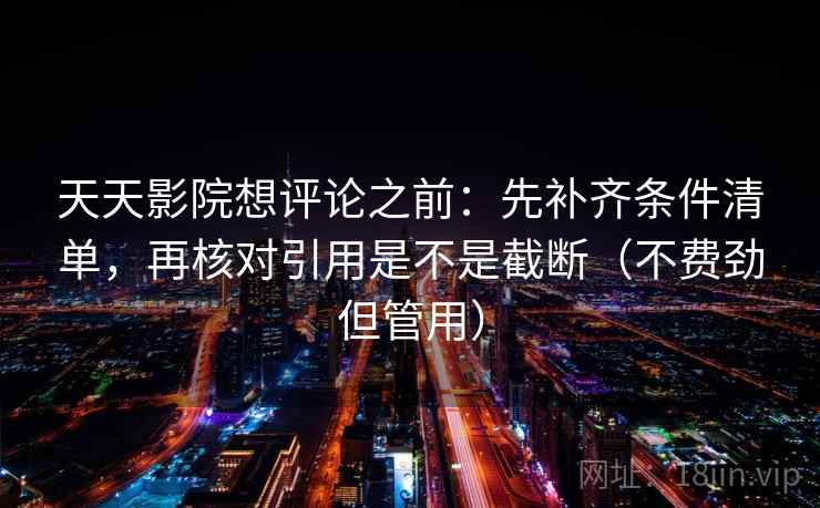 天天影院想评论之前:先补齐条件清单,再核对引用是不是截断(不费劲但管用) 天天影院想评论之前:先补齐条件清单,再核对引用是不是截断(不费劲但管用)