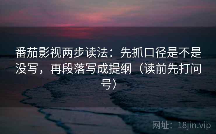番茄影视两步读法:先抓口径是不是没写,再段落写成提纲(读前先打问号) 番茄影视两步读法:先抓口径是不是没写,再段落写成提纲(读前先打问号)