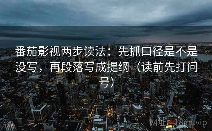 番茄影视两步读法:先抓口径是不是没写,再段落写成提纲(读前先打问号) 番茄影视两步读法:先抓口径是不是没写,再段落写成提纲(读前先打问号)