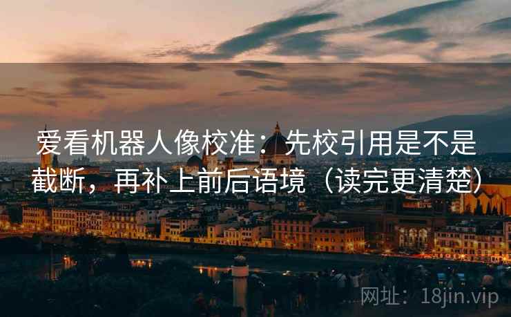 爱看机器人像校准:先校引用是不是截断,再补上前后语境(读完更清楚) 爱看机器人像校准:先校引用是不是截断,再补上前后语境(读完更清楚)
