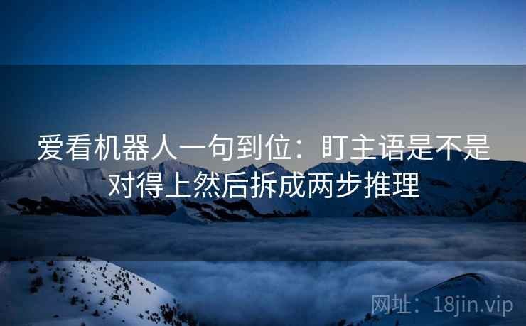 爱看机器人一句到位:盯主语是不是对得上然后拆成两步推理 爱看机器人一句到位:盯主语是不是对得上然后拆成两步推理