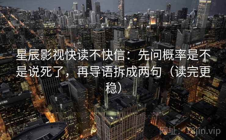 星辰影视快读不快信:先问概率是不是说死了,再导语拆成两句(读完更稳) 星辰影视快读不快信:先问概率是不是说死了,再导语拆成两句(读完更稳)