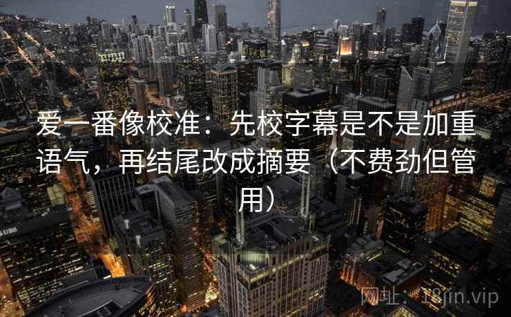 爱一番像校准:先校字幕是不是加重语气,再结尾改成摘要(不费劲但管用) 爱一番像校准:先校字幕是不是加重语气,再结尾改成摘要(不费劲但管用)