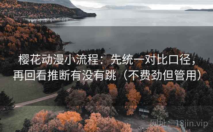 樱花动漫小流程:先统一对比口径,再回看推断有没有跳(不费劲但管用) 樱花动漫小流程:先统一对比口径,再回看推断有没有跳(不费劲但管用)