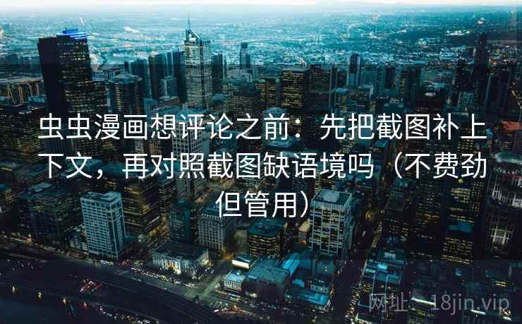 虫虫漫画想评论之前:先把截图补上下文,再对照截图缺语境吗(不费劲但管用) 虫虫漫画想评论之前:先把截图补上下文,再对照截图缺语境吗(不费劲但管用)