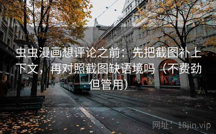 虫虫漫画想评论之前:先把截图补上下文,再对照截图缺语境吗(不费劲但管用) 虫虫漫画想评论之前:先把截图补上下文,再对照截图缺语境吗(不费劲但管用)