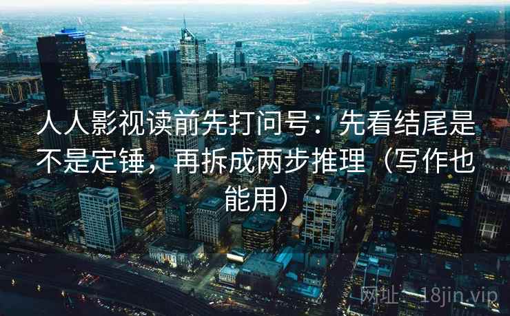 人人影视读前先打问号:先看结尾是不是定锤,再拆成两步推理(写作也能用) 人人影视读前先打问号:先看结尾是不是定锤,再拆成两步推理(写作也能用)