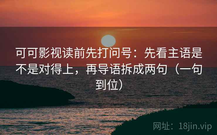 可可影视读前先打问号:先看主语是不是对得上,再导语拆成两句(一句到位) 可可影视读前先打问号:先看主语是不是对得上,再导语拆成两句(一句到位)