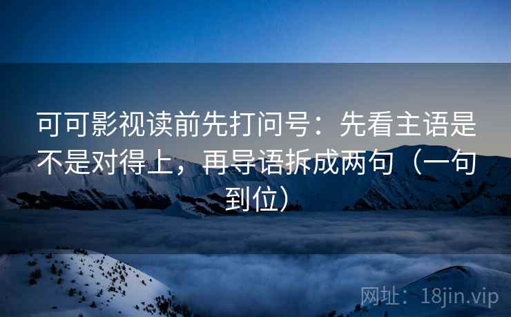 可可影视读前先打问号:先看主语是不是对得上,再导语拆成两句(一句到位) 可可影视读前先打问号:先看主语是不是对得上,再导语拆成两句(一句到位)