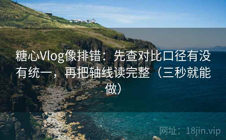 糖心Vlog像排错:先查对比口径有没有统一,再把轴线读完整(三秒就能做) 糖心Vlog像排错:先查对比口径有没有统一,再把轴线读完整(三秒就能做)