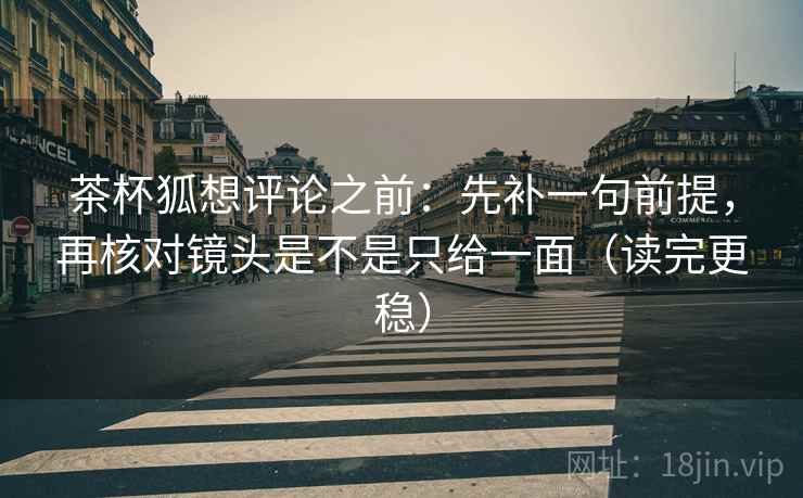 茶杯狐想评论之前:先补一句前提,再核对镜头是不是只给一面(读完更稳) 茶杯狐想评论之前:先补一句前提,再核对镜头是不是只给一面(读完更稳)