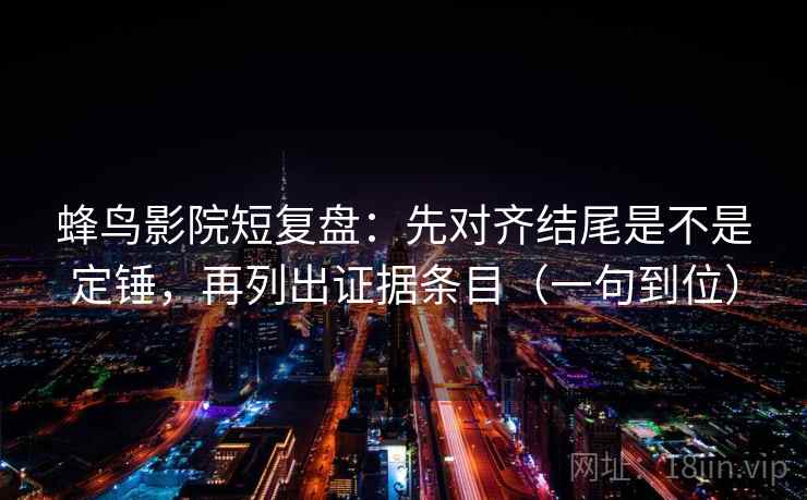 蜂鸟影院短复盘:先对齐结尾是不是定锤,再列出证据条目(一句到位) 蜂鸟影院短复盘:先对齐结尾是不是定锤,再列出证据条目(一句到位)