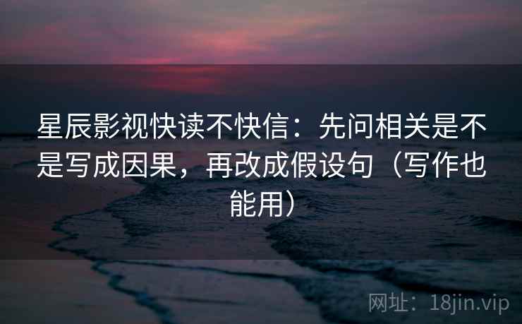 星辰影视快读不快信:先问相关是不是写成因果,再改成假设句(写作也能用) 星辰影视快读不快信:先问相关是不是写成因果,再改成假设句(写作也能用)