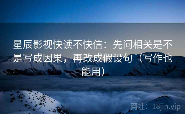 星辰影视快读不快信:先问相关是不是写成因果,再改成假设句(写作也能用) 星辰影视快读不快信:先问相关是不是写成因果,再改成假设句(写作也能用)
