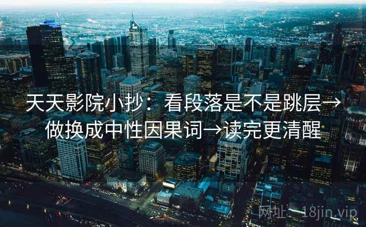 天天影院小抄:看段落是不是跳层→做换成中性因果词→读完更清醒 天天影院小抄:看段落是不是跳层→做换成中性因果词→读完更清醒