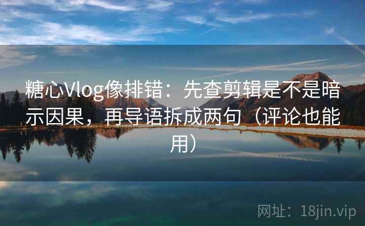 糖心Vlog像排错:先查剪辑是不是暗示因果,再导语拆成两句(评论也能用) 糖心Vlog像排错:先查剪辑是不是暗示因果,再导语拆成两句(评论也能用)