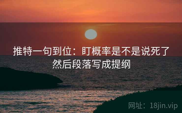 推特一句到位:盯概率是不是说死了然后段落写成提纲 推特一句到位:盯概率是不是说死了然后段落写成提纲
