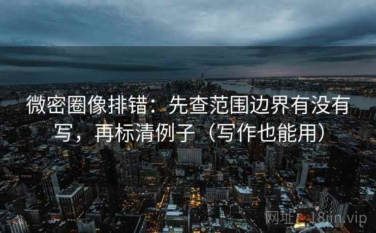 微密圈像排错:先查范围边界有没有写,再标清例子(写作也能用) 微密圈像排错:先查范围边界有没有写,再标清例子(写作也能用)