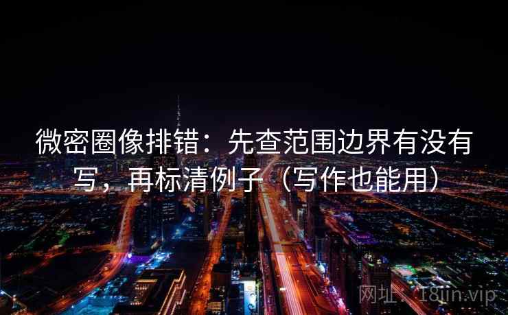 微密圈像排错:先查范围边界有没有写,再标清例子(写作也能用) 微密圈像排错:先查范围边界有没有写,再标清例子(写作也能用)
