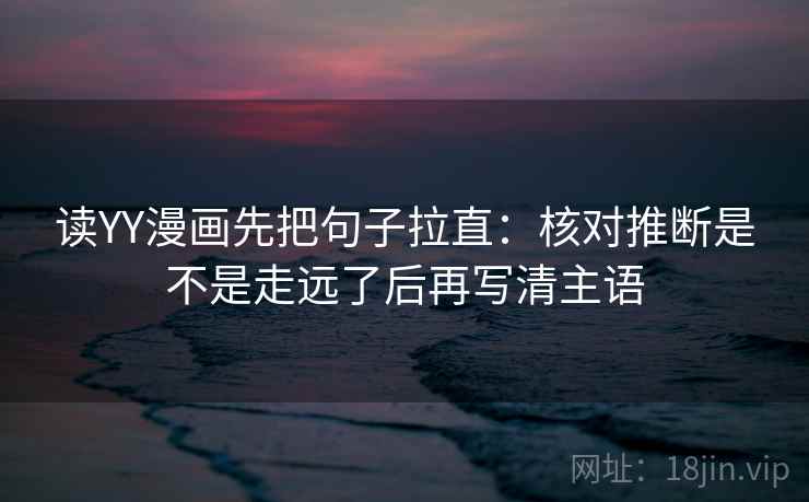 读YY漫画先把句子拉直：核对推断是不是走远了后再写清主语