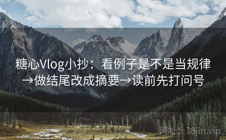 糖心Vlog小抄：看例子是不是当规律→做结尾改成摘要→读前先打问号
