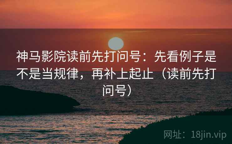 神马影院读前先打问号：先看例子是不是当规律，再补上起止（读前先打问号）