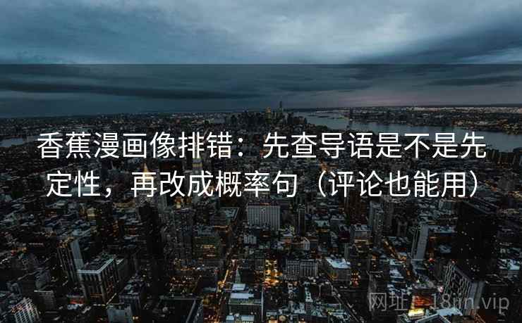 香蕉漫画像排错:先查导语是不是先定性,再改成概率句(评论也能用) 香蕉漫画像排错:先查导语是不是先定性,再改成概率句(评论也能用)