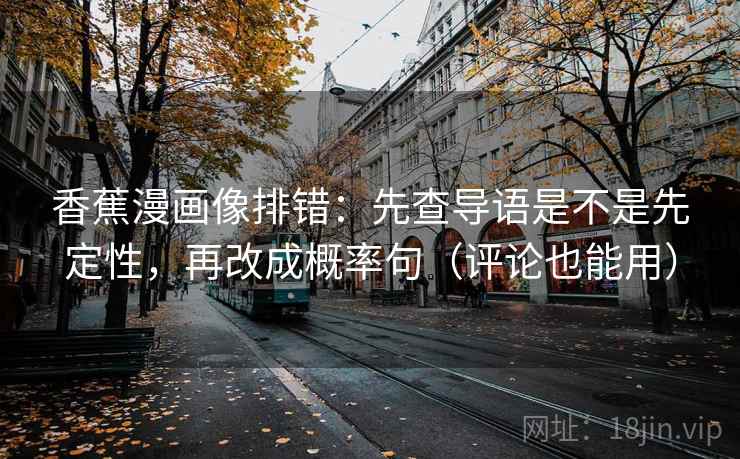 香蕉漫画像排错:先查导语是不是先定性,再改成概率句(评论也能用) 香蕉漫画像排错:先查导语是不是先定性,再改成概率句(评论也能用)