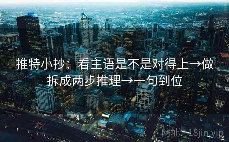 推特小抄：看主语是不是对得上→做拆成两步推理→一句到位