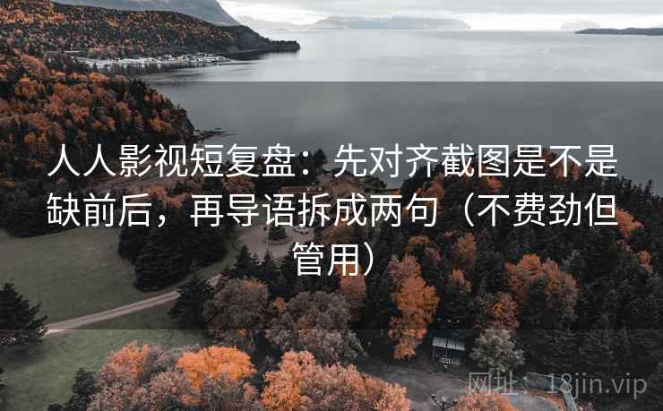 人人影视短复盘:先对齐截图是不是缺前后,再导语拆成两句(不费劲但管用) 人人影视短复盘:先对齐截图是不是缺前后,再导语拆成两句(不费劲但管用)