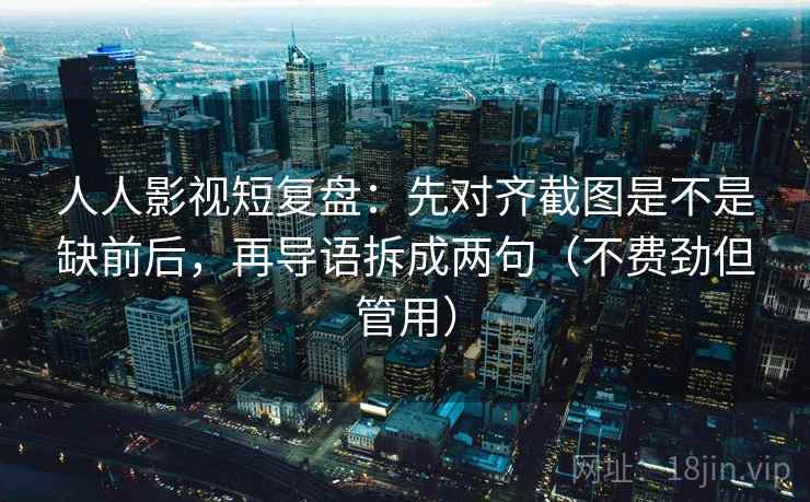 人人影视短复盘:先对齐截图是不是缺前后,再导语拆成两句(不费劲但管用) 人人影视短复盘:先对齐截图是不是缺前后,再导语拆成两句(不费劲但管用)