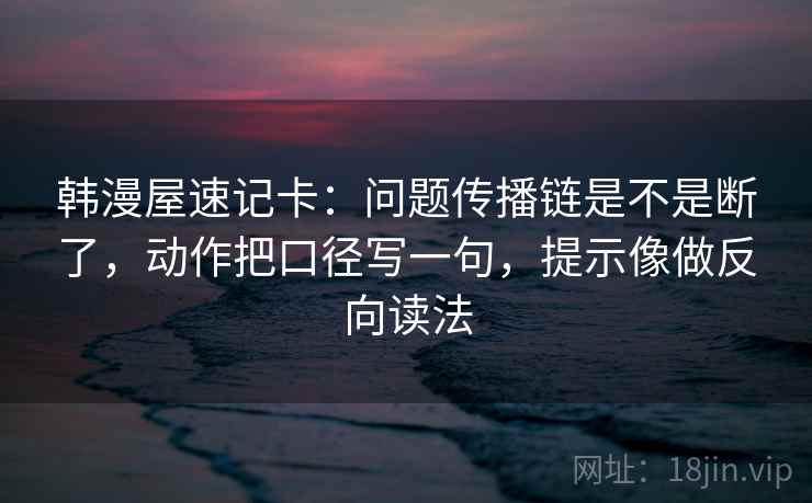韩漫屋速记卡:问题传播链是不是断了,动作把口径写一句,提示像做反向读法 韩漫屋速记卡:问题传播链是不是断了,动作把口径写一句,提示像做反向读法