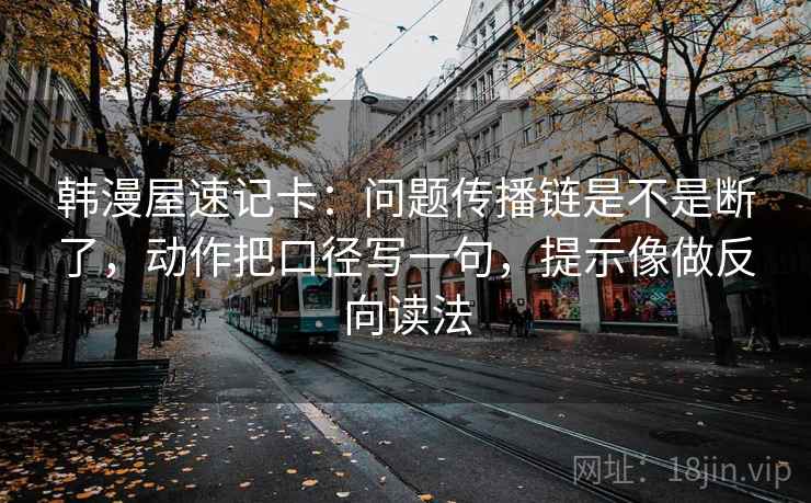 韩漫屋速记卡:问题传播链是不是断了,动作把口径写一句,提示像做反向读法 韩漫屋速记卡:问题传播链是不是断了,动作把口径写一句,提示像做反向读法
