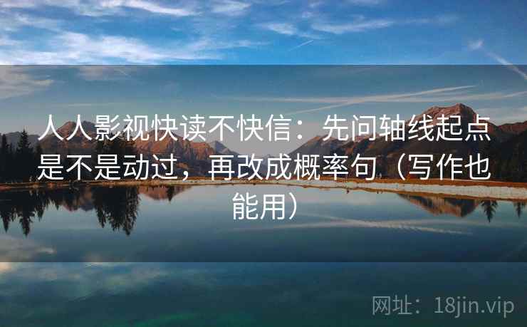 人人影视快读不快信：先问轴线起点是不是动过，再改成概率句（写作也能用）
