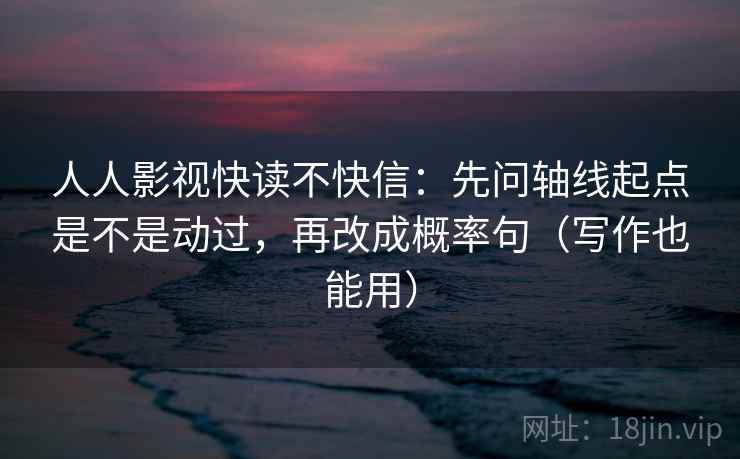人人影视快读不快信：先问轴线起点是不是动过，再改成概率句（写作也能用）