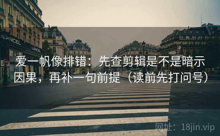 爱一帆像排错：先查剪辑是不是暗示因果，再补一句前提（读前先打问号）